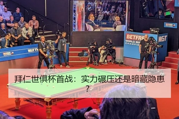 拜仁世俱杯首战：实力碾压还是暗藏隐患？